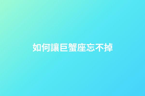 如何讓巨蟹座忘不掉-第1張-星座運勢-玄機派