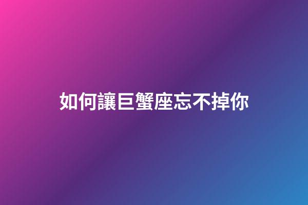 如何讓巨蟹座忘不掉你-第1張-星座運勢-玄機派