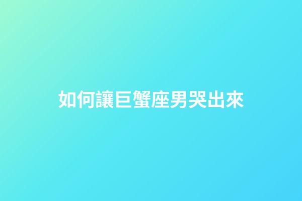如何讓巨蟹座男哭出來-第1張-星座運勢-玄機派