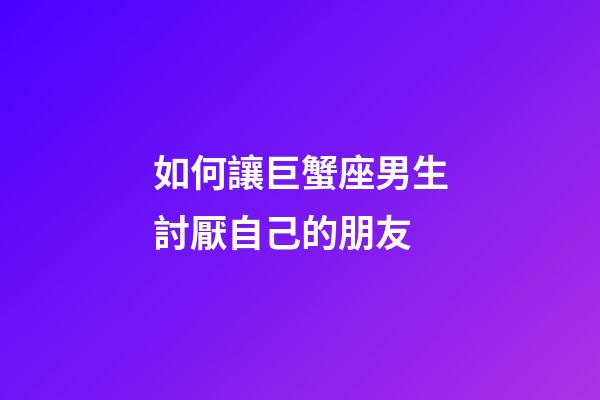 如何讓巨蟹座男生討厭自己的朋友-第1張-星座運勢-玄機派
