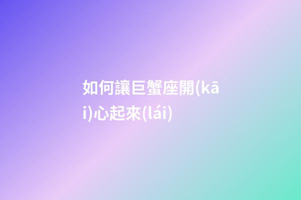 如何讓巨蟹座開(kāi)心起來(lái)-第1張-星座運(yùn)勢(shì)-玄機(jī)派