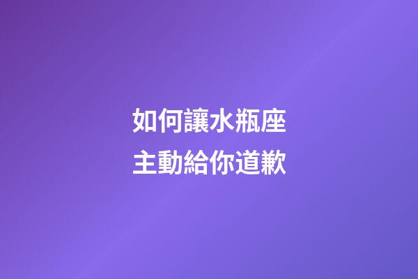 如何讓水瓶座主動給你道歉-第1張-星座運勢-玄機派
