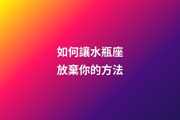 如何讓水瓶座放棄你的方法-第1張-星座運勢-玄機派