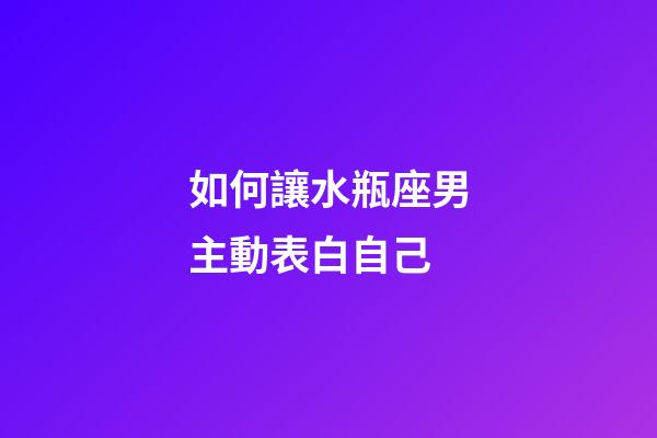 如何讓水瓶座男主動表白自己-第1張-星座運勢-玄機派