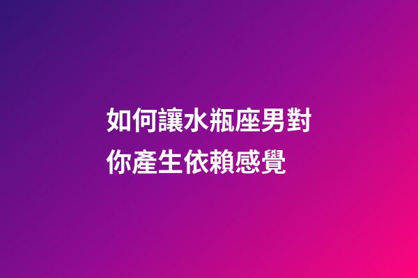 如何讓水瓶座男對你產生依賴感覺-第1張-星座運勢-玄機派