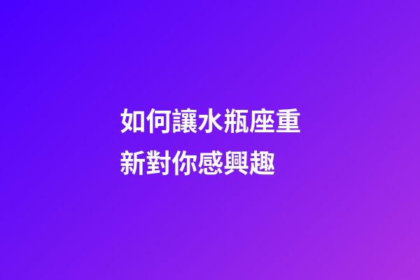 如何讓水瓶座重新對你感興趣-第1張-星座運勢-玄機派
