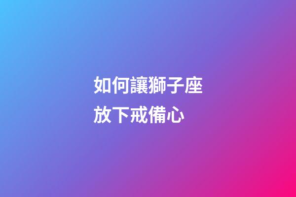 如何讓獅子座放下戒備心-第1張-星座運(yùn)勢-玄機(jī)派