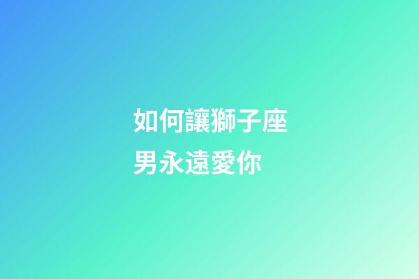 如何讓獅子座男永遠愛你-第1張-星座運勢-玄機派