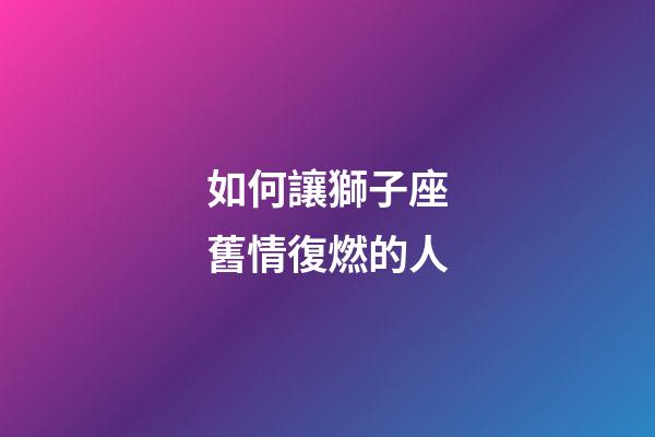 如何讓獅子座舊情復燃的人-第1張-星座運勢-玄機派