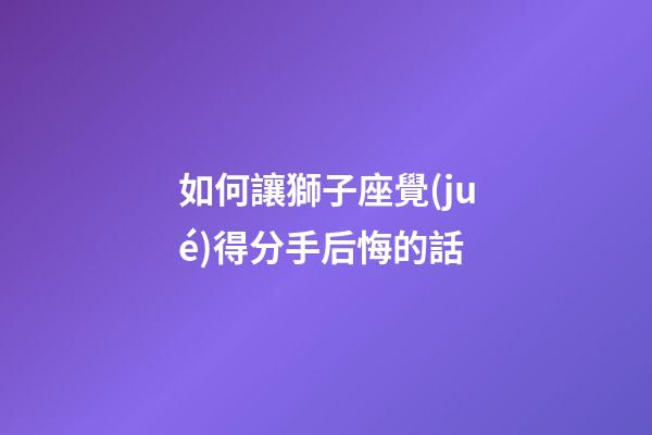 如何讓獅子座覺(jué)得分手后悔的話-第1張-星座運(yùn)勢(shì)-玄機(jī)派