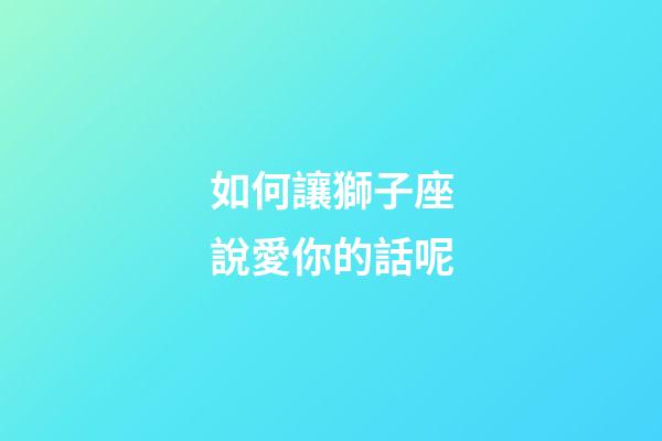 如何讓獅子座說愛你的話呢-第1張-星座運勢-玄機派