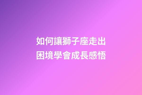 如何讓獅子座走出困境學會成長感悟-第1張-星座運勢-玄機派