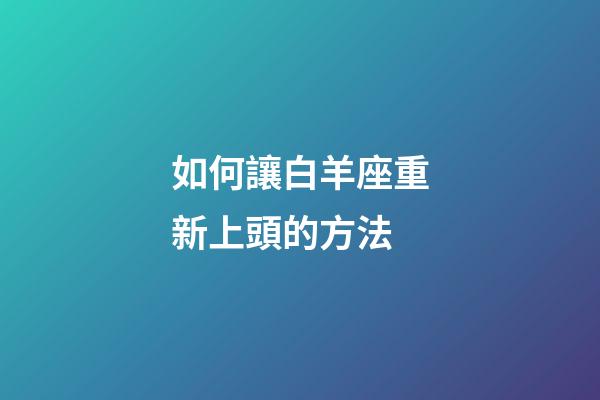 如何讓白羊座重新上頭的方法-第1張-星座運勢-玄機派