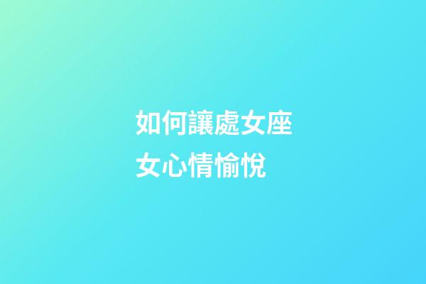 如何讓處女座女心情愉悅-第1張-星座運勢-玄機派