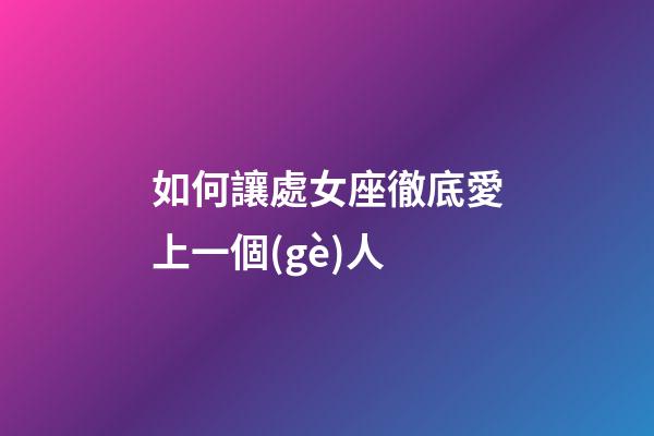 如何讓處女座徹底愛上一個(gè)人-第1張-星座運(yùn)勢(shì)-玄機(jī)派