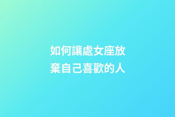 如何讓處女座放棄自己喜歡的人-第1張-星座運勢-玄機派