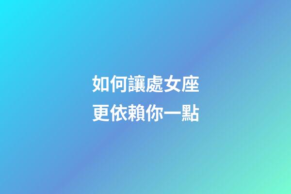 如何讓處女座更依賴你一點-第1張-星座運勢-玄機派