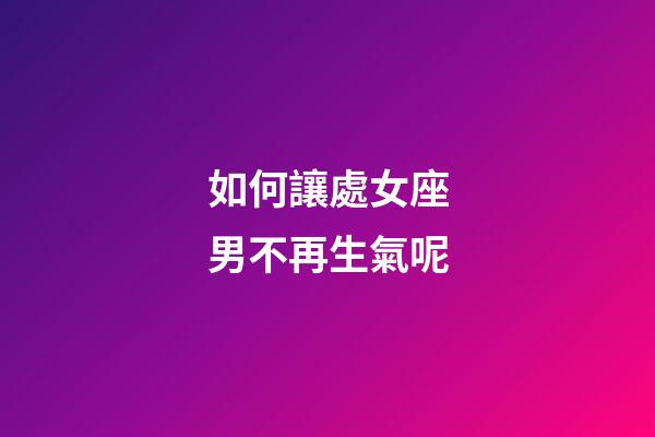 如何讓處女座男不再生氣呢-第1張-星座運勢-玄機派
