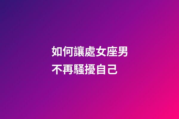 如何讓處女座男不再騷擾自己-第1張-星座運勢-玄機派