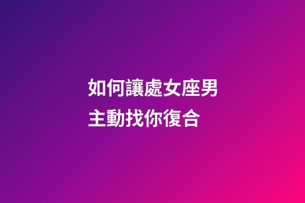 如何讓處女座男主動找你復合-第1張-星座運勢-玄機派