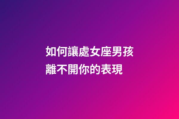 如何讓處女座男孩離不開你的表現-第1張-星座運勢-玄機派
