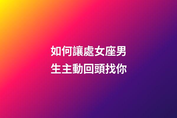 如何讓處女座男生主動回頭找你-第1張-星座運勢-玄機派