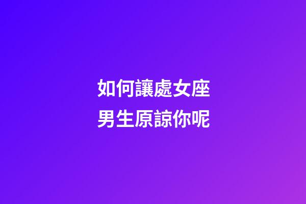 如何讓處女座男生原諒你呢-第1張-星座運勢-玄機派