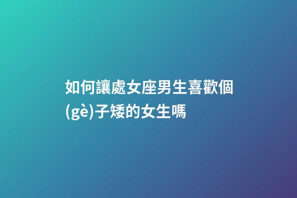 如何讓處女座男生喜歡個(gè)子矮的女生嗎-第1張-星座運(yùn)勢(shì)-玄機(jī)派