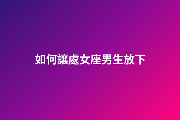 如何讓處女座男生放下-第1張-星座運(yùn)勢-玄機(jī)派