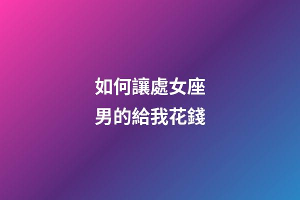 如何讓處女座男的給我花錢-第1張-星座運(yùn)勢(shì)-玄機(jī)派