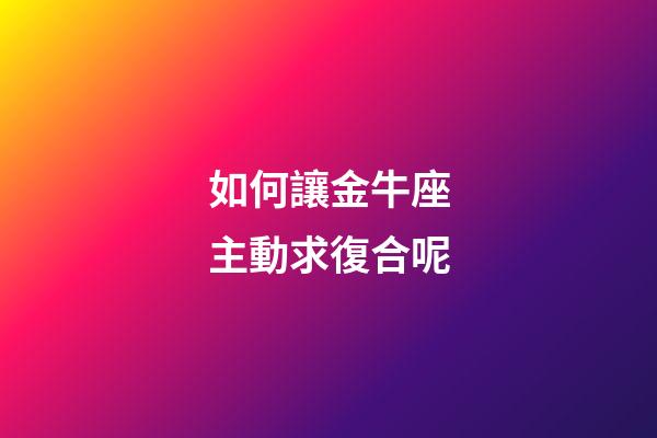 如何讓金牛座主動求復合呢-第1張-星座運勢-玄機派