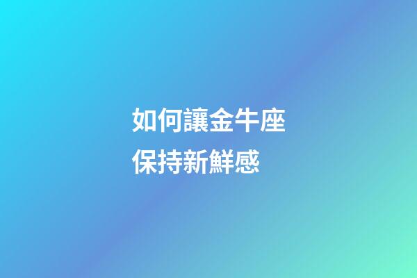 如何讓金牛座保持新鮮感-第1張-星座運勢-玄機派