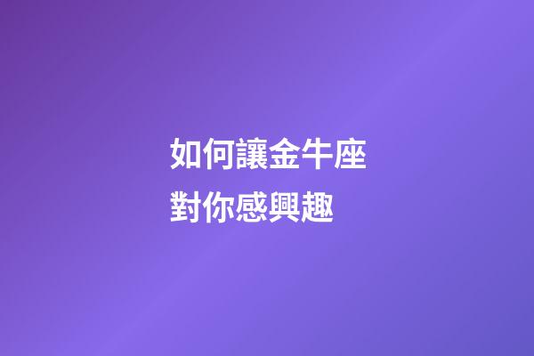 如何讓金牛座對你感興趣-第1張-星座運勢-玄機派