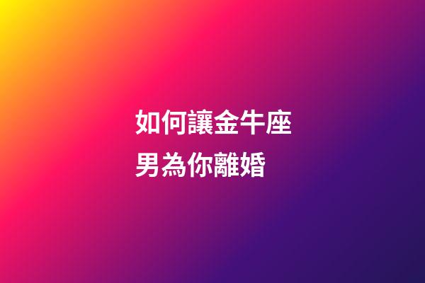 如何讓金牛座男為你離婚-第1張-星座運勢-玄機派