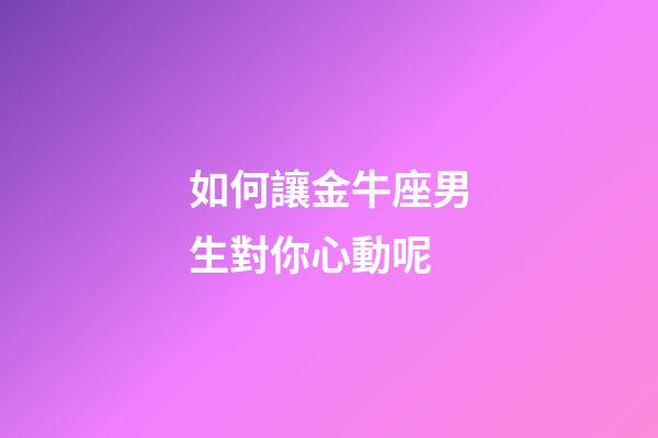 如何讓金牛座男生對你心動呢-第1張-星座運勢-玄機派