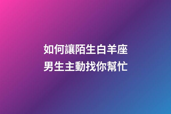 如何讓陌生白羊座男生主動找你幫忙-第1張-星座運勢-玄機派