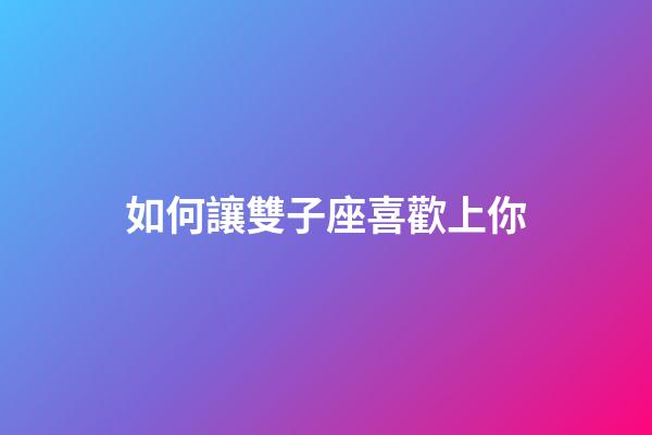 如何讓雙子座喜歡上你-第1張-星座運勢-玄機派