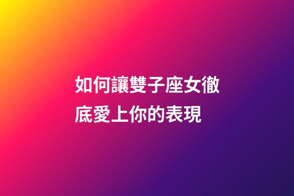 如何讓雙子座女徹底愛上你的表現-第1張-星座運勢-玄機派