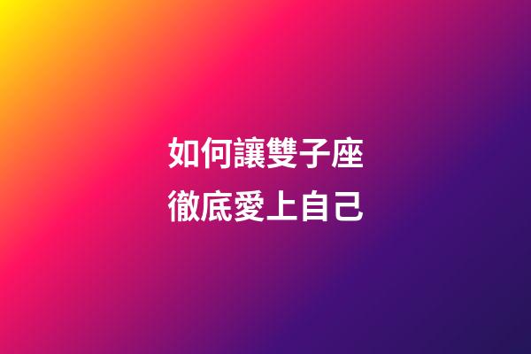 如何讓雙子座徹底愛上自己-第1張-星座運勢-玄機派