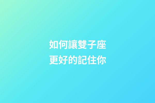 如何讓雙子座更好的記住你-第1張-星座運勢-玄機派