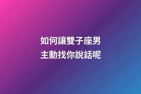 如何讓雙子座男主動找你說話呢-第1張-星座運勢-玄機派