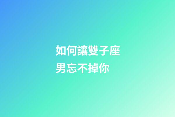 如何讓雙子座男忘不掉你-第1張-星座運勢-玄機派