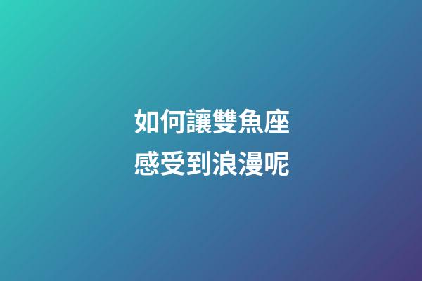 如何讓雙魚座感受到浪漫呢-第1張-星座運(yùn)勢(shì)-玄機(jī)派
