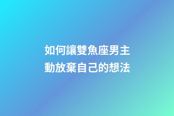 如何讓雙魚座男主動放棄自己的想法-第1張-星座運(yùn)勢-玄機(jī)派