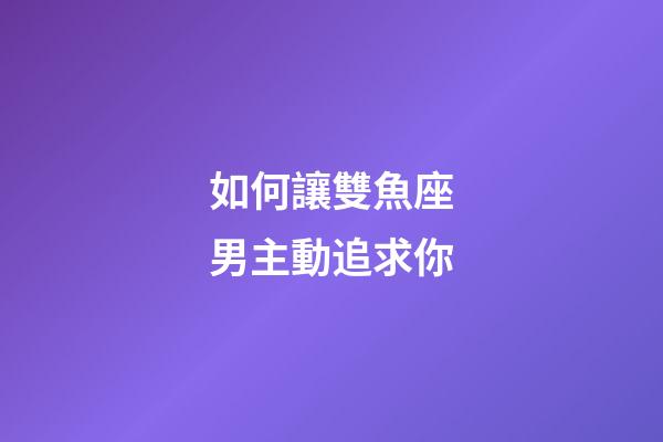 如何讓雙魚座男主動追求你-第1張-星座運勢-玄機派