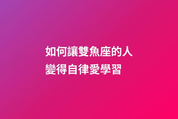 如何讓雙魚座的人變得自律愛學習-第1張-星座運勢-玄機派