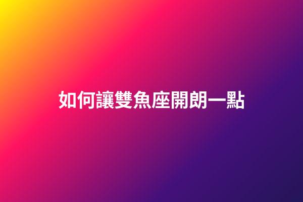 如何讓雙魚座開朗一點-第1張-星座運勢-玄機派