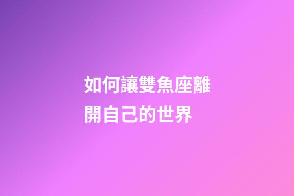 如何讓雙魚座離開自己的世界-第1張-星座運勢-玄機派