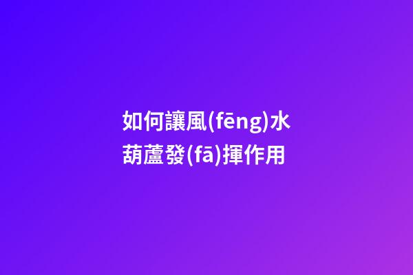 如何讓風(fēng)水葫蘆發(fā)揮作用
