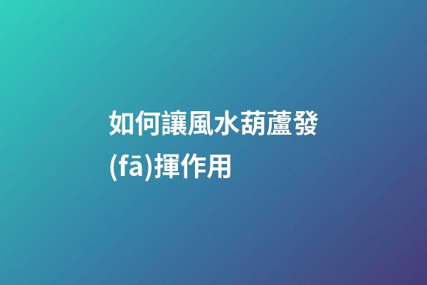 如何讓風水葫蘆發(fā)揮作用